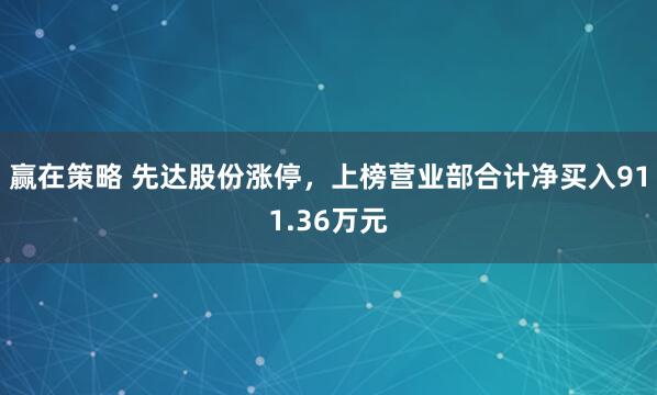 赢在策略 先达股份涨停，上榜营业部合计净买入911.36万元