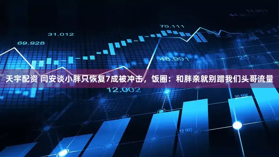 天宇配资 闫安谈小胖只恢复7成被冲击，饭圈：和胖亲就别蹭我们头哥流量