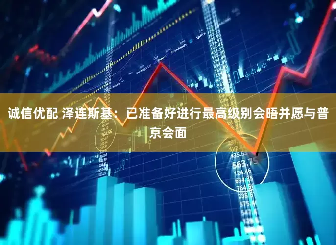 诚信优配 泽连斯基：已准备好进行最高级别会晤并愿与普京会面
