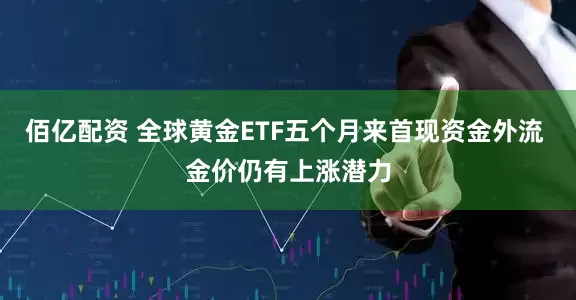 佰亿配资 全球黄金ETF五个月来首现资金外流 金价仍有上涨潜力