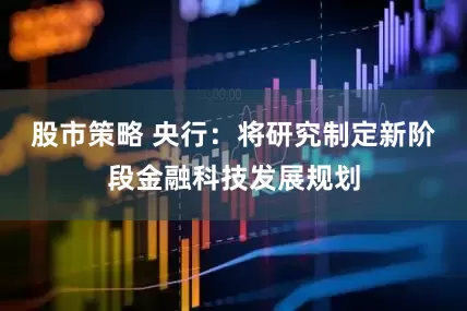 股市策略 央行：将研究制定新阶段金融科技发展规划