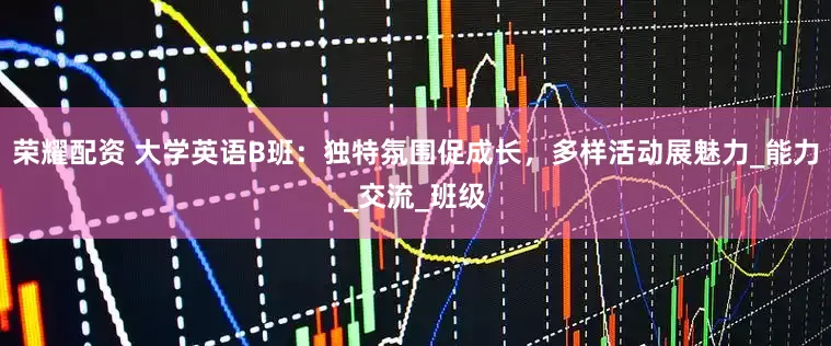 荣耀配资 大学英语B班：独特氛围促成长，多样活动展魅力_能力_交流_班级