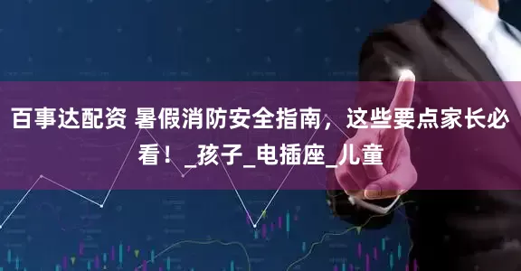 百事达配资 暑假消防安全指南，这些要点家长必看！_孩子_电插座_儿童
