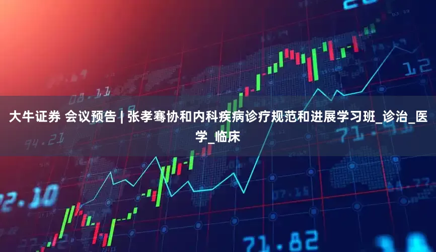 大牛证券 会议预告 | 张孝骞协和内科疾病诊疗规范和进展学习班_诊治_医学_临床