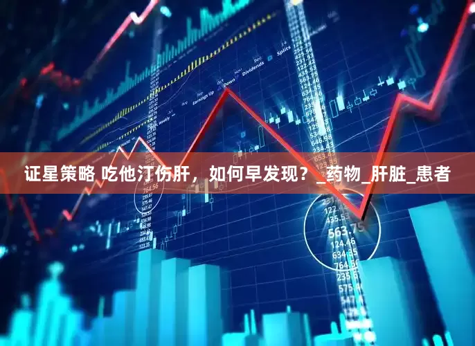 证星策略 吃他汀伤肝，如何早发现？_药物_肝脏_患者