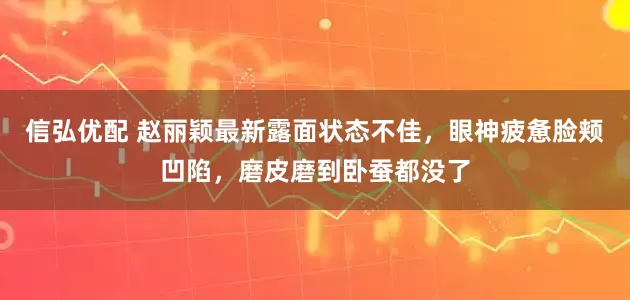 信弘优配 赵丽颖最新露面状态不佳，眼神疲惫脸颊凹陷，磨皮磨到卧蚕都没了