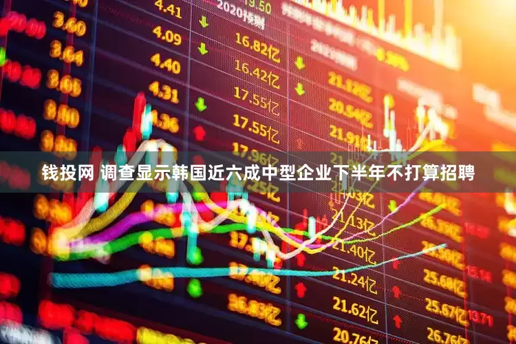 钱投网 调查显示韩国近六成中型企业下半年不打算招聘