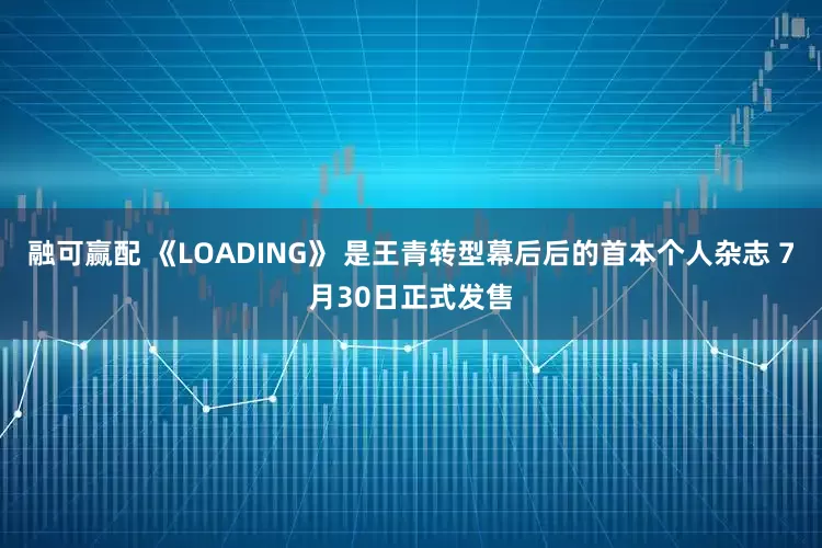 融可赢配 《LOADING》 是王青转型幕后后的首本个人杂志 7月30日正式发售