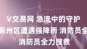 V交易网 急流中的守护！天津蓟州区遭遇强降雨 消防员全力搜救