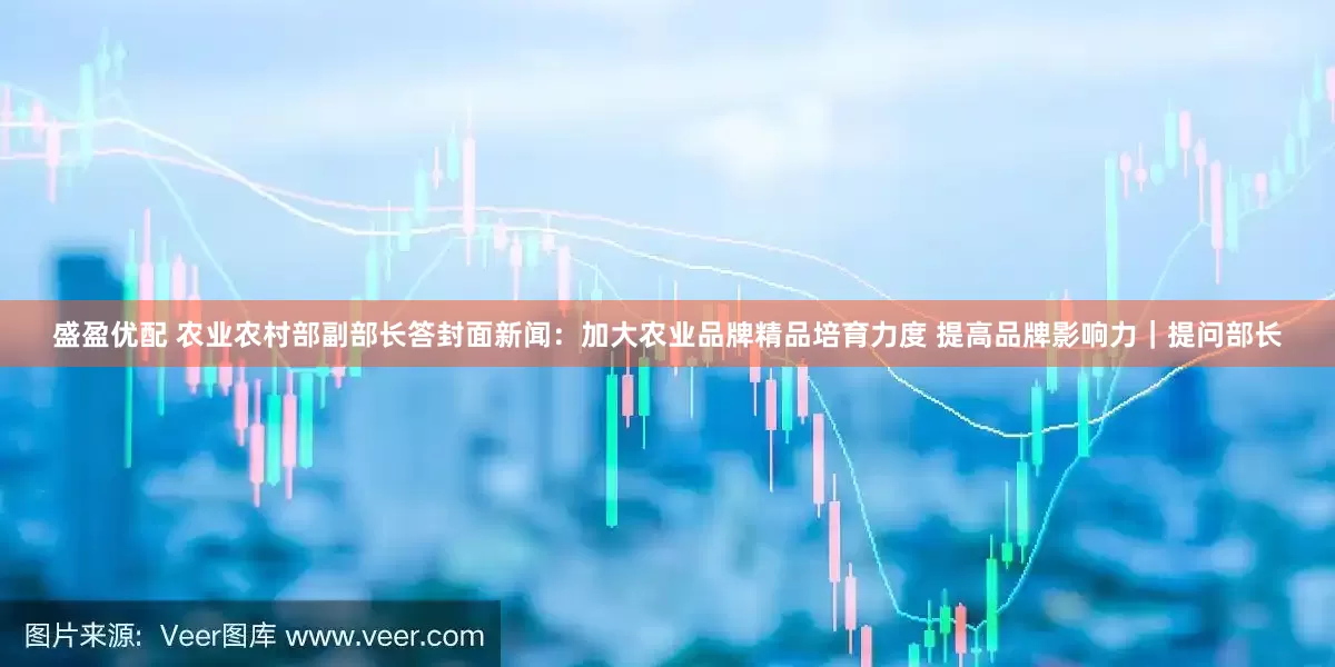 盛盈优配 农业农村部副部长答封面新闻：加大农业品牌精品培育力度 提高品牌影响力｜提问部长