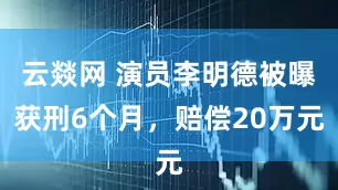 云燚网 演员李明德被曝获刑6个月，赔偿20万元