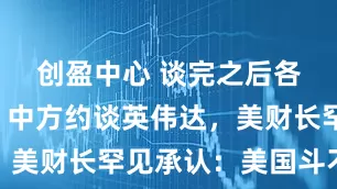 创盈中心 谈完之后各自出手！中方约谈英伟达，美财长罕见承认：美国斗不赢