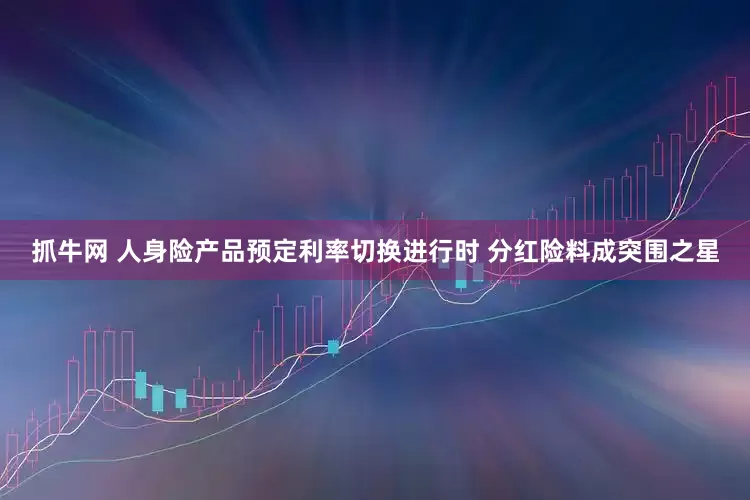 抓牛网 人身险产品预定利率切换进行时 分红险料成突围之星