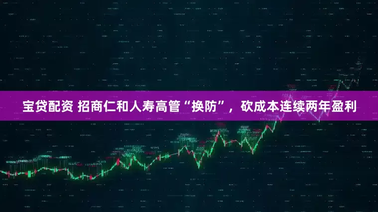 宝贷配资 招商仁和人寿高管“换防”，砍成本连续两年盈利