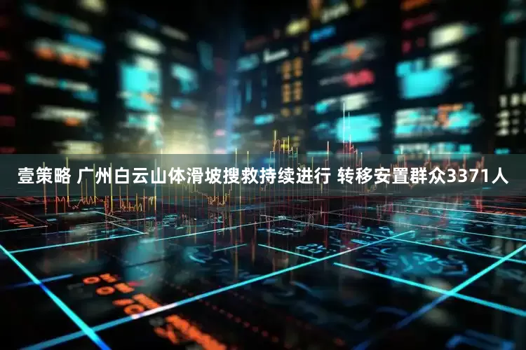 壹策略 广州白云山体滑坡搜救持续进行 转移安置群众3371人
