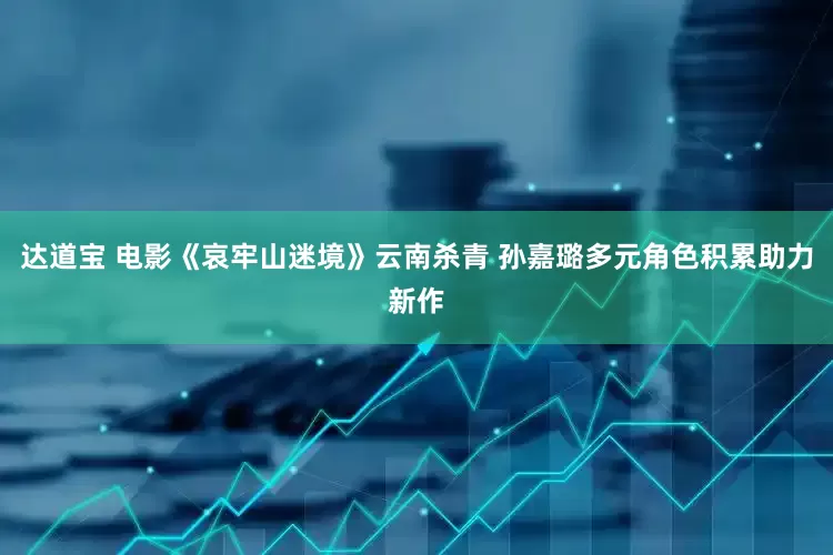 达道宝 电影《哀牢山迷境》云南杀青 孙嘉璐多元角色积累助力新作