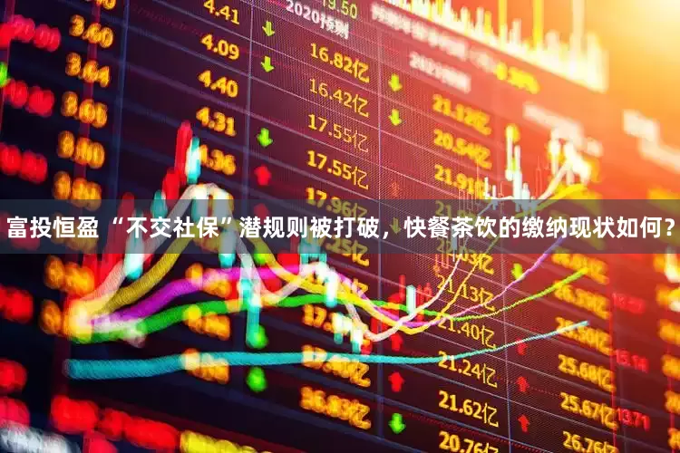 富投恒盈 “不交社保”潜规则被打破，快餐茶饮的缴纳现状如何？
