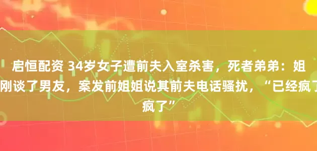 启恒配资 34岁女子遭前夫入室杀害，死者弟弟：姐姐刚谈了男友，案发前姐姐说其前夫电话骚扰，“已经疯了”