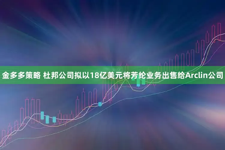 金多多策略 杜邦公司拟以18亿美元将芳纶业务出售给Arclin公司