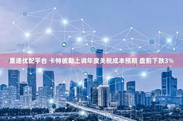 星速优配平台 卡特彼勒上调年度关税成本预期 盘前下跌3%