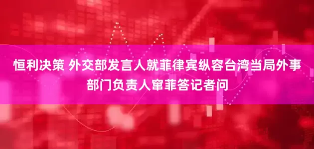 恒利决策 外交部发言人就菲律宾纵容台湾当局外事部门负责人窜菲答记者问