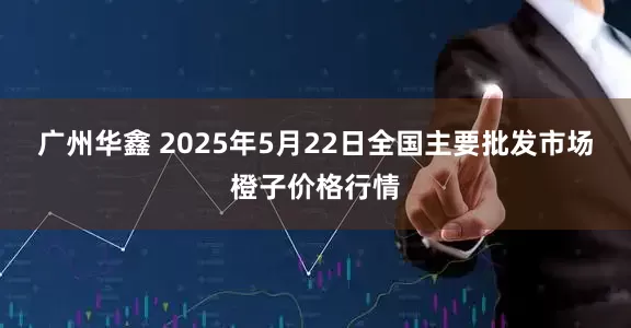 广州华鑫 2025年5月22日全国主要批发市场橙子价格行情