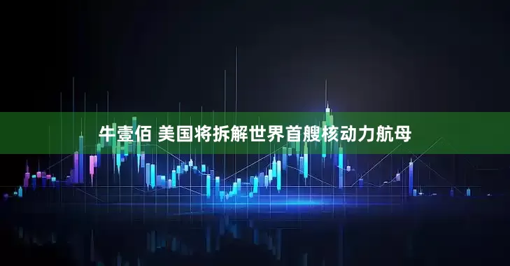 牛壹佰 美国将拆解世界首艘核动力航母
