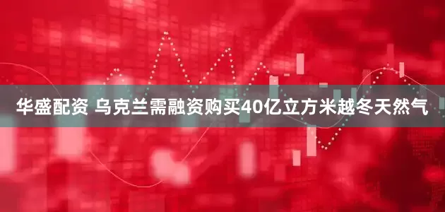 华盛配资 乌克兰需融资购买40亿立方米越冬天然气