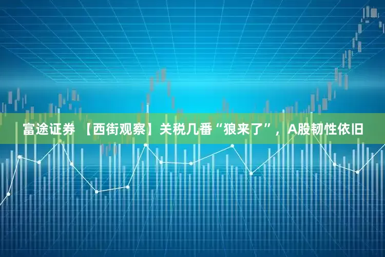 富途证券 【西街观察】关税几番“狼来了”，A股韧性依旧