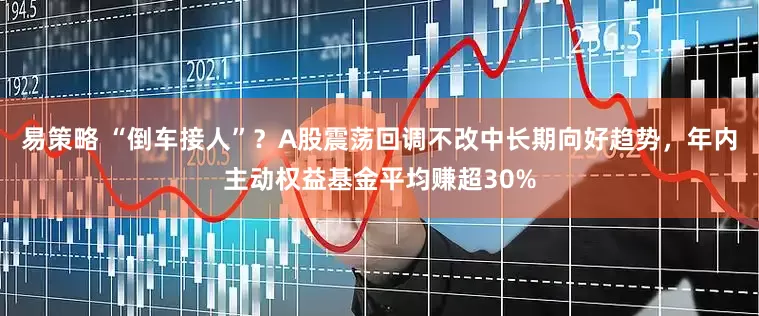 易策略 “倒车接人”？A股震荡回调不改中长期向好趋势，年内主动权益基金平均赚超30%