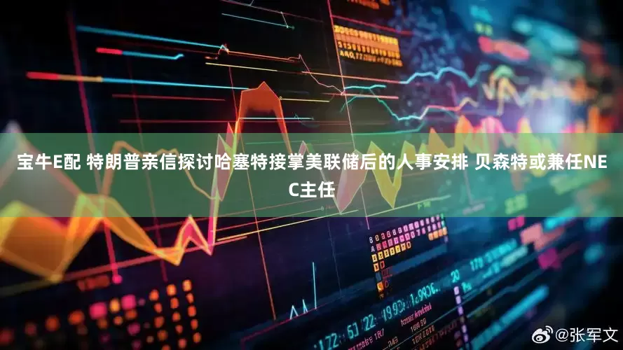 宝牛E配 特朗普亲信探讨哈塞特接掌美联储后的人事安排 贝森特或兼任NEC主任