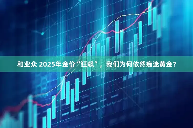 和业众 2025年金价“狂飙”，我们为何依然痴迷黄金？