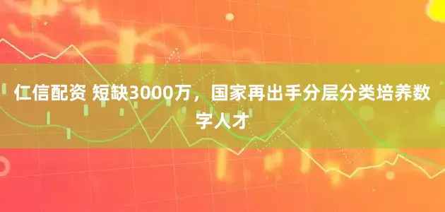 仁信配资 短缺3000万，国家再出手分层分类培养数字人才