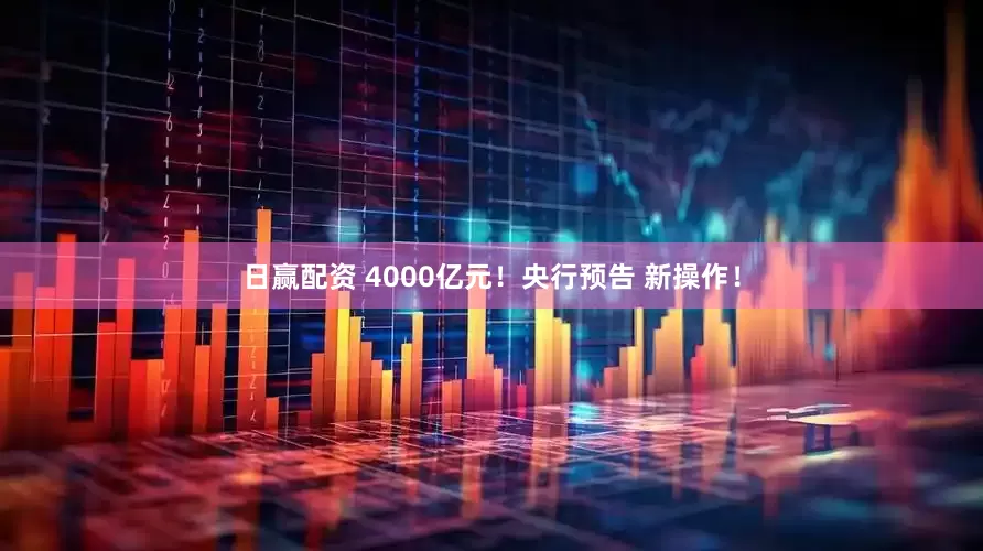 日赢配资 4000亿元！央行预告 新操作！