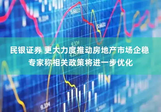民银证券 更大力度推动房地产市场企稳 专家称相关政策将进一步优化