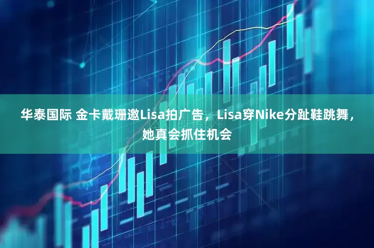 华泰国际 金卡戴珊邀Lisa拍广告，Lisa穿Nike分趾鞋跳舞，她真会抓住机会