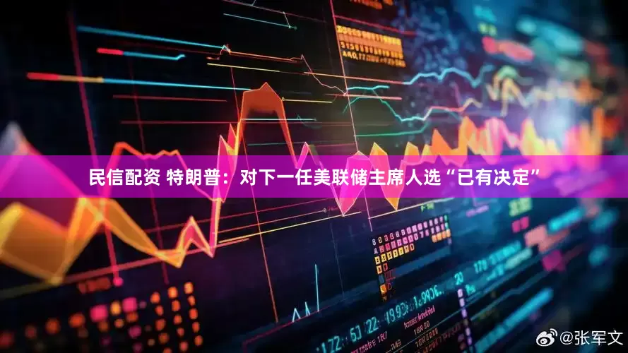 民信配资 特朗普：对下一任美联储主席人选“已有决定”