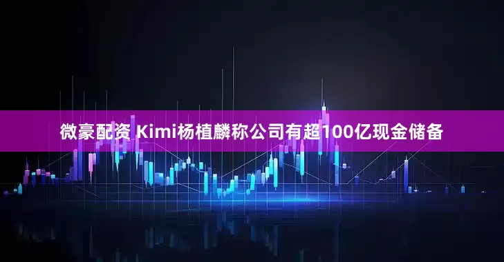 微豪配资 Kimi杨植麟称公司有超100亿现金储备