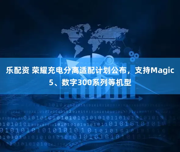乐配资 荣耀充电分离适配计划公布，支持Magic5、数字300系列等机型