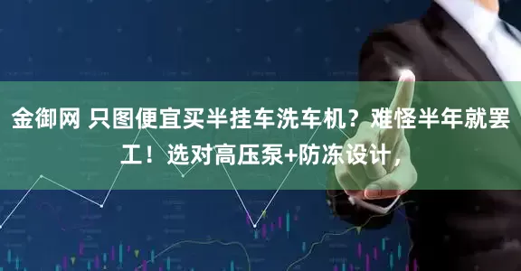 金御网 只图便宜买半挂车洗车机？难怪半年就罢工！选对高压泵+防冻设计，