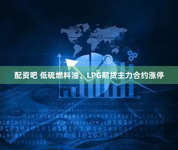 配资吧 低硫燃料油、LPG期货主力合约涨停