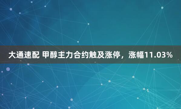大通速配 甲醇主力合约触及涨停，涨幅11.03%