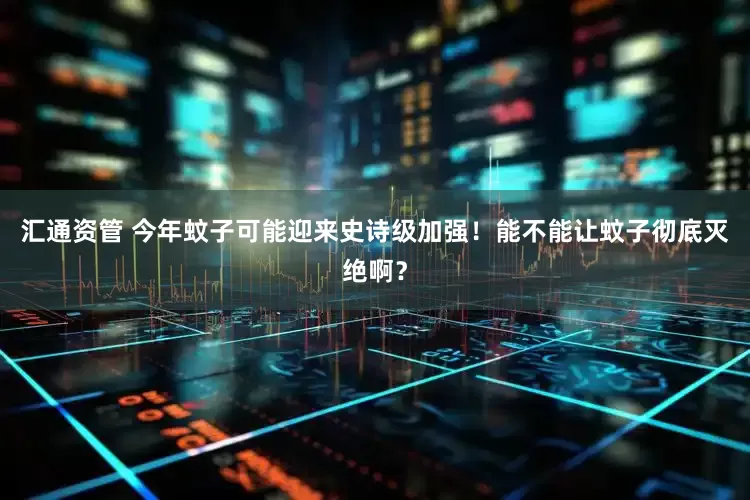 汇通资管 今年蚊子可能迎来史诗级加强！能不能让蚊子彻底灭绝啊？