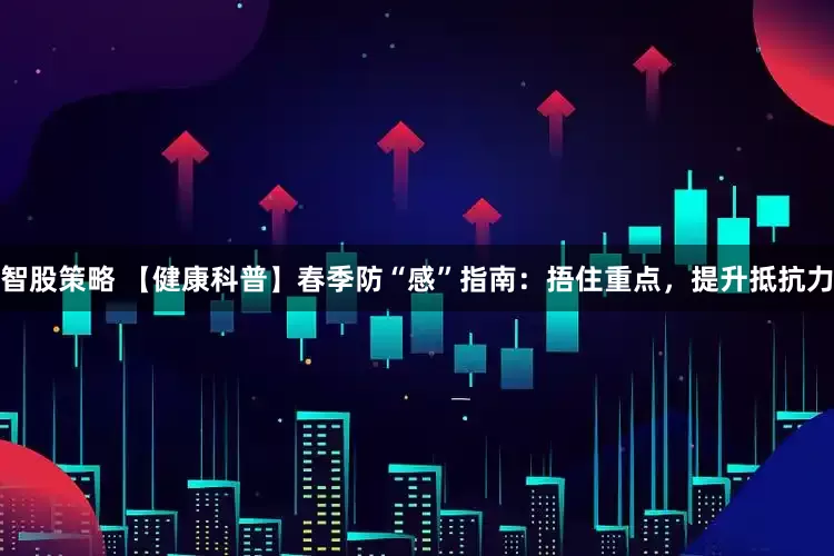 智股策略 【健康科普】春季防“感”指南：捂住重点，提升抵抗力